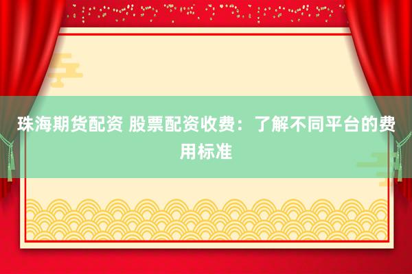 珠海期货配资 股票配资收费：了解不同平台的费用标准