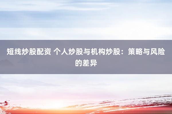 短线炒股配资 个人炒股与机构炒股：策略与风险的差异