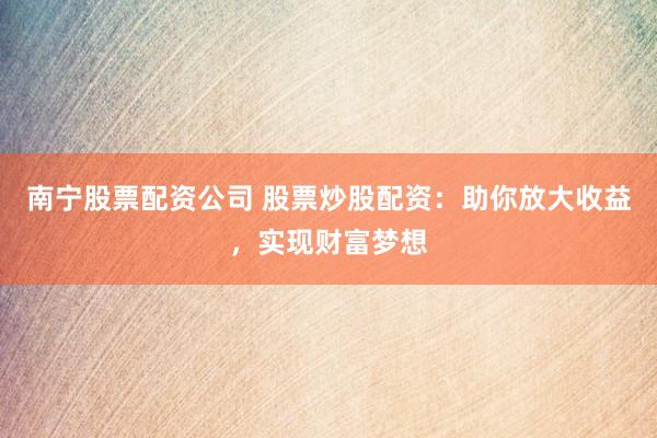 南宁股票配资公司 股票炒股配资：助你放大收益，实现财富梦想