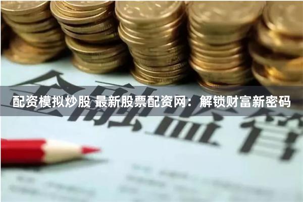 配资模拟炒股 最新股票配资网：解锁财富新密码