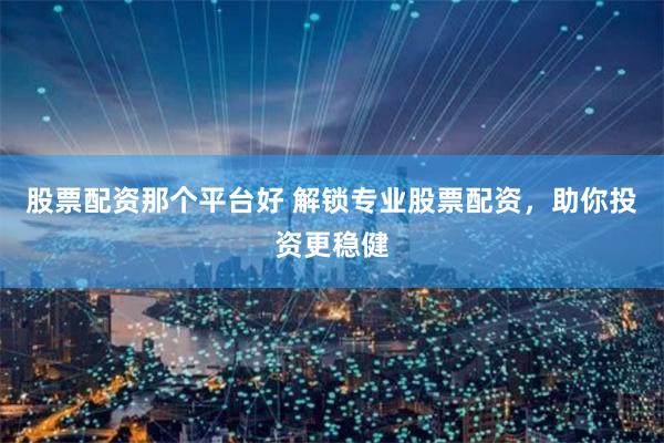 股票配资那个平台好 解锁专业股票配资,助你投资更稳健