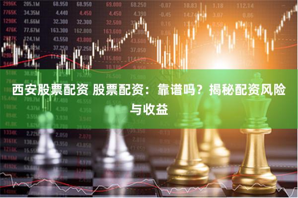 西安股票配资 股票配资:靠谱吗?揭秘配资风险与收益