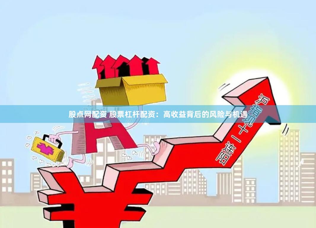 股点网配资 股票杠杆配资:高收益背后的风险与机遇