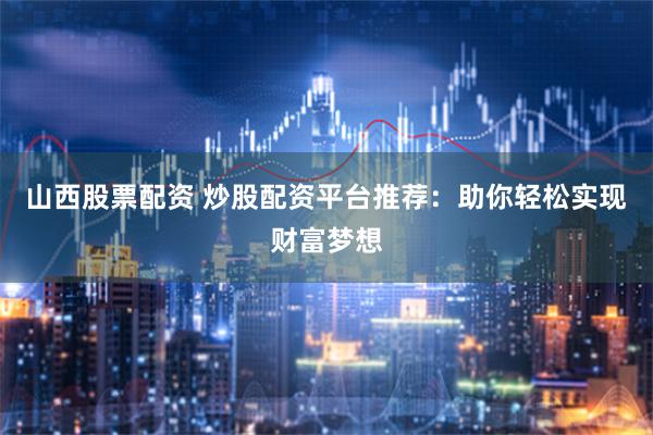 山西股票配资 炒股配资平台推荐:助你轻松实现财富梦想