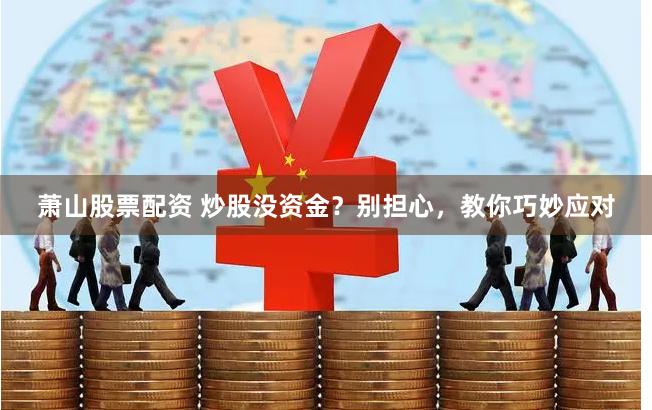 萧山股票配资 炒股没资金?别担心,教你巧妙应对