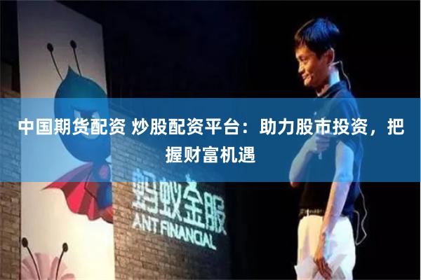中国期货配资 炒股配资平台:助力股市投资,把握财富机遇
