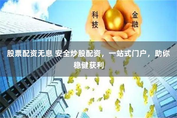 股票配资无息 安全炒股配资,一站式门户,助你稳健获利