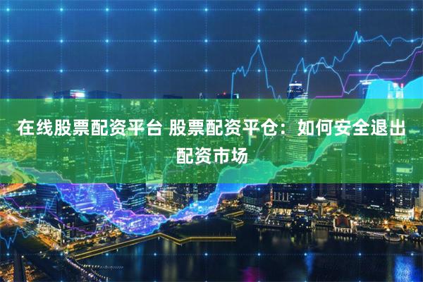 在线股票配资平台 股票配资平仓：如何安全退出配资市场