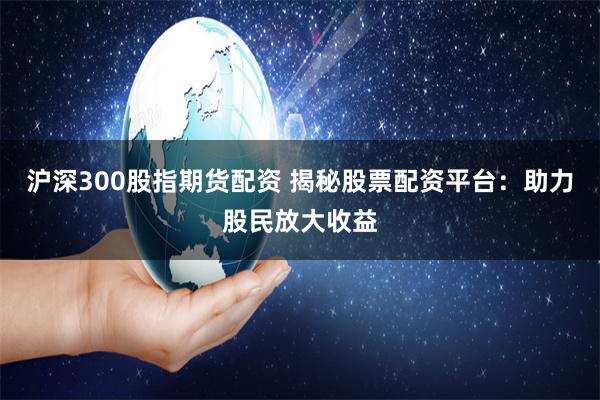 沪深300股指期货配资 揭秘股票配资平台:助力股民放大收益