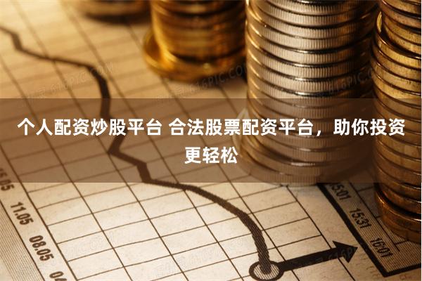 个人配资炒股平台 合法股票配资平台,助你投资更轻松