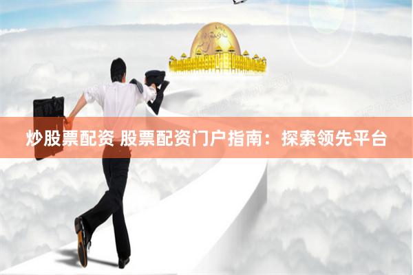 炒股票配资 股票配资门户指南:探索领先平台