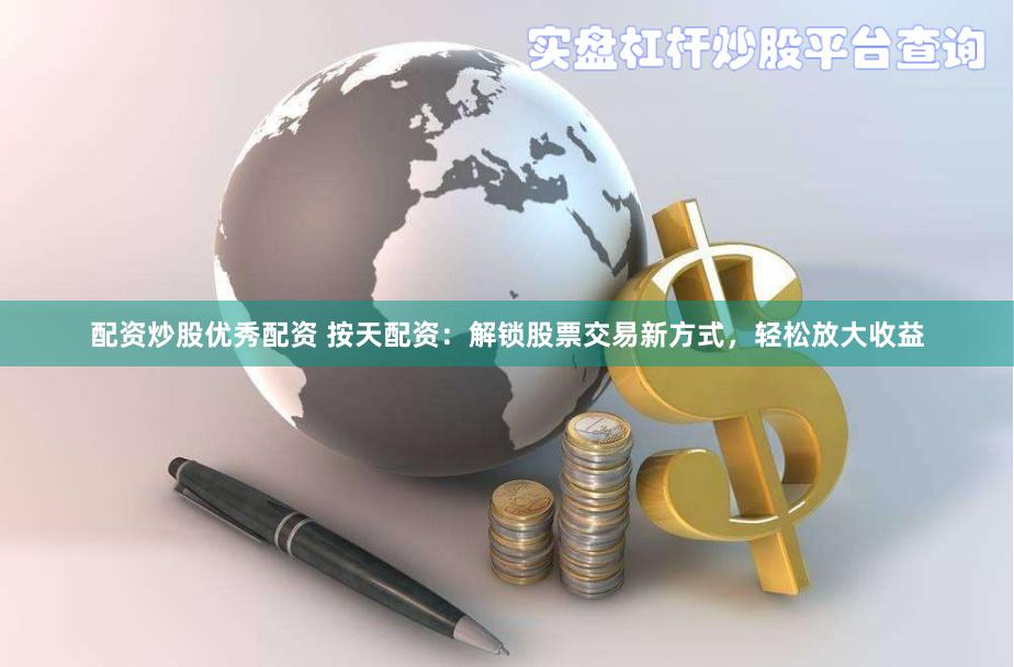 配资炒股优秀配资 按天配资：解锁股票交易新方式，轻松放大收益