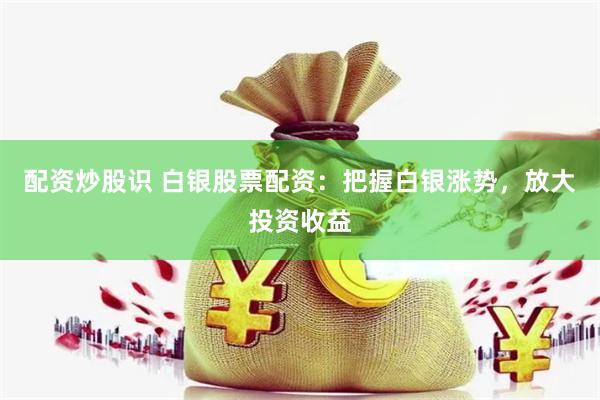 配资炒股识 白银股票配资：把握白银涨势，放大投资收益