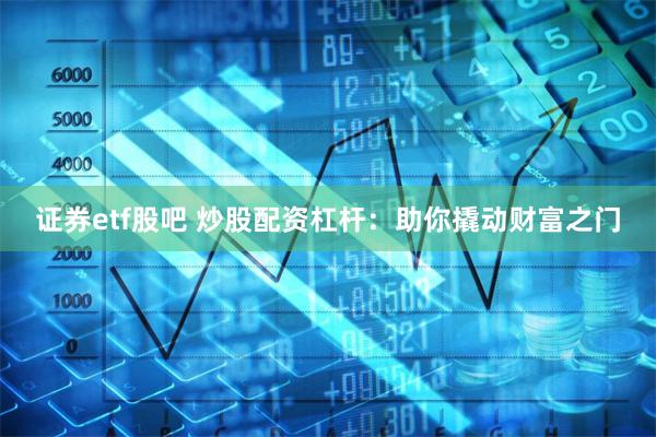 证券etf股吧 炒股配资杠杆:助你撬动财富之门
