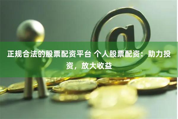 正规合法的股票配资平台 个人股票配资:助力投资,放大收益