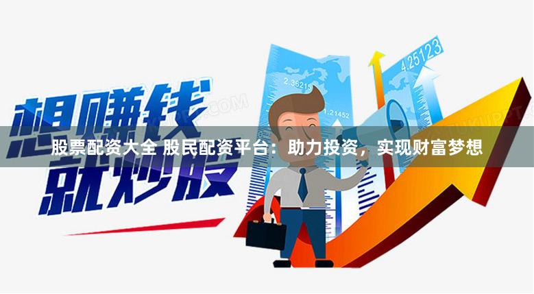 股票配资大全 股民配资平台：助力投资，实现财富梦想