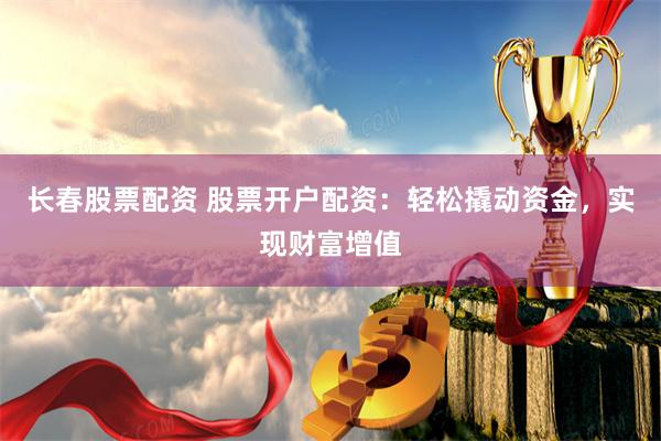 长春股票配资 股票开户配资:轻松撬动资金,实现财富增值