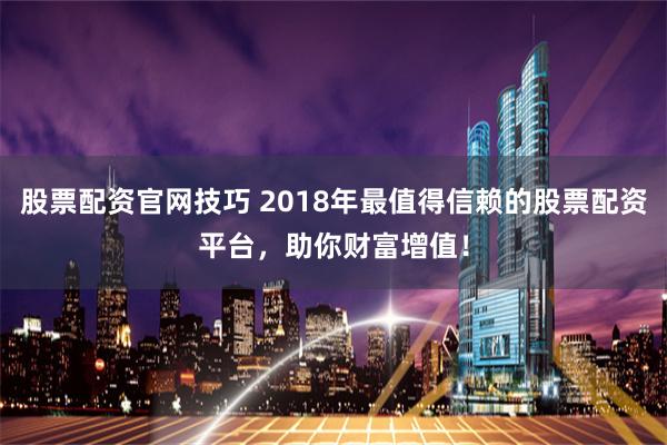 股票配资官网技巧 2018年最值得信赖的股票配资平台,助你财富增值!