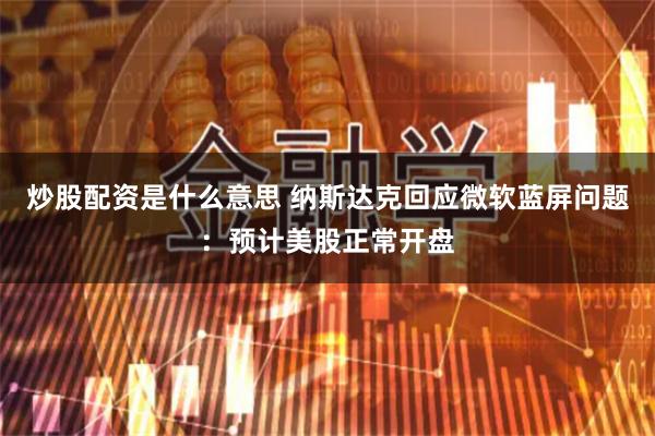 炒股配资是什么意思 纳斯达克回应微软蓝屏问题：预计美股正常开盘
