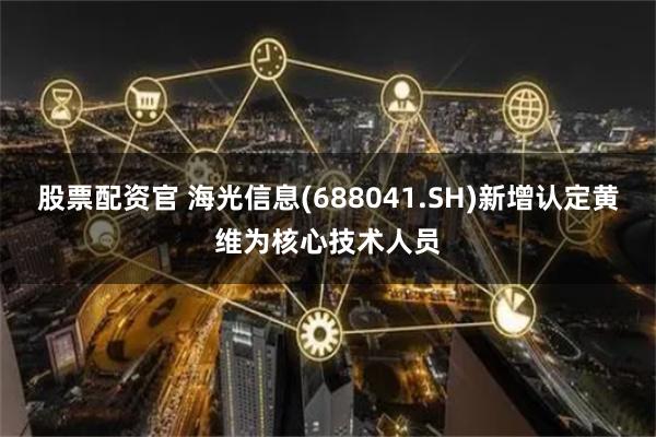 股票配资官 海光信息(688041.SH)新增认定黄维为核心技术人员