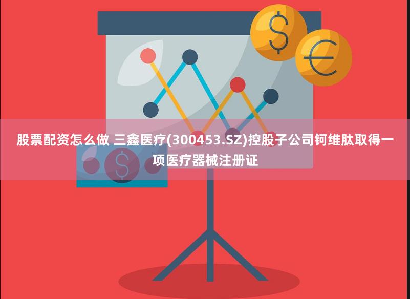 股票配资怎么做 三鑫医疗(300453.SZ)控股子公司钶维肽取得一项医疗器械注册证