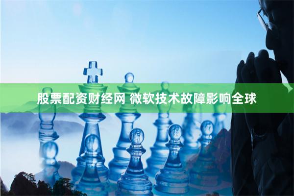 股票配资财经网 微软技术故障影响全球