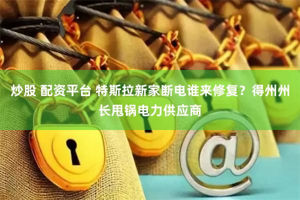 炒股 配资平台 特斯拉新家断电谁来修复？得州州长甩锅电力供应商
