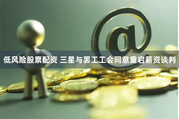 低风险股票配资 三星与罢工工会同意重启薪资谈判