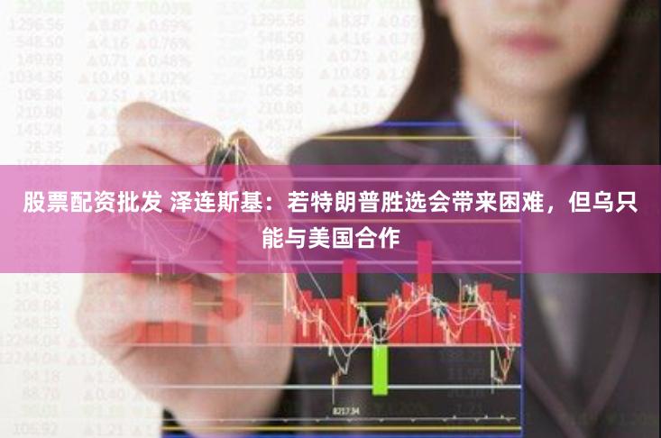 股票配资批发 泽连斯基：若特朗普胜选会带来困难，但乌只能与美国合作