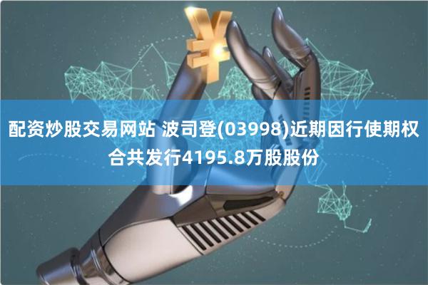 配资炒股交易网站 波司登(03998)近期因行使期权合共发行4195.8万股股份