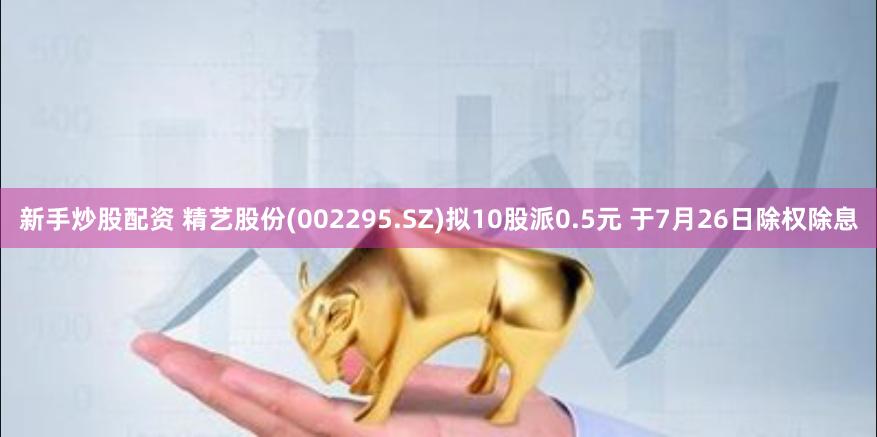 新手炒股配资 精艺股份(002295.SZ)拟10股派0.5元 于7月26日除权除息