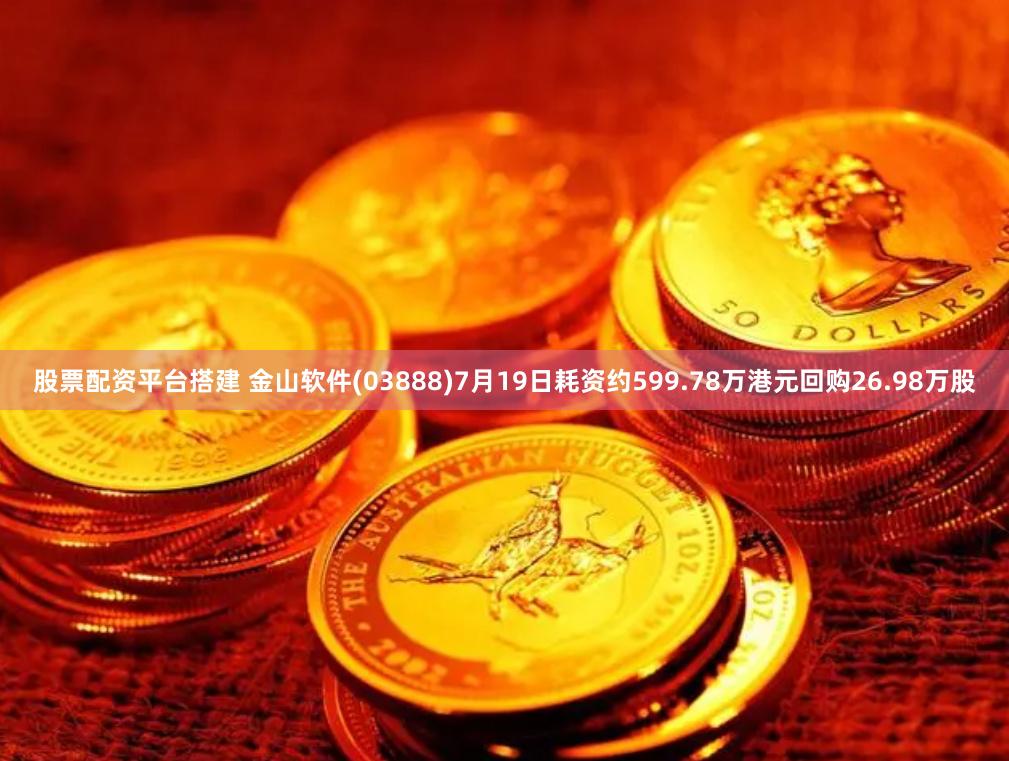 股票配资平台搭建 金山软件(03888)7月19日耗资约599.78万港元回购26.98万股
