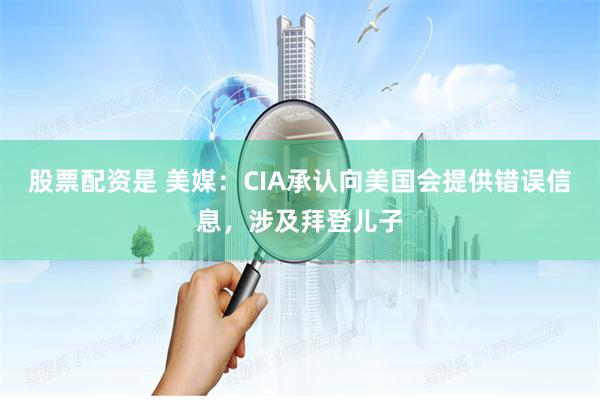 股票配资是 美媒：CIA承认向美国会提供错误信息，涉及拜登儿子