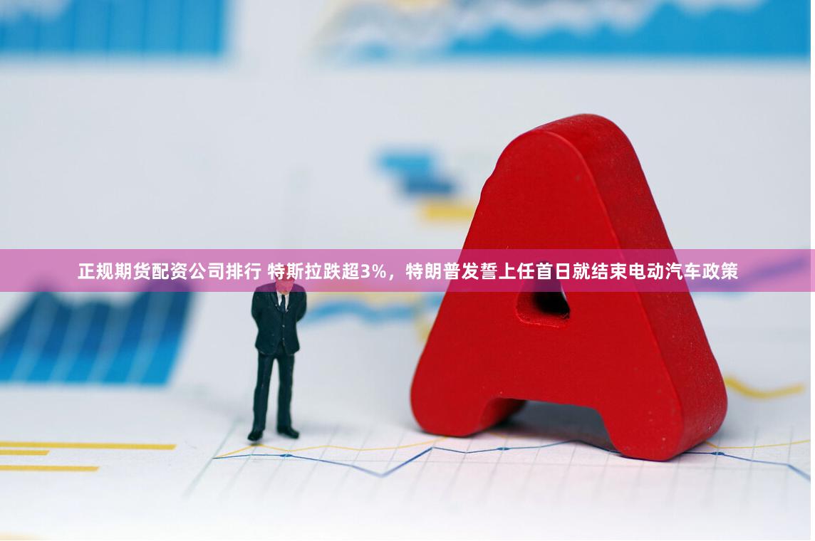 正规期货配资公司排行 特斯拉跌超3%，特朗普发誓上任首日就结束电动汽车政策