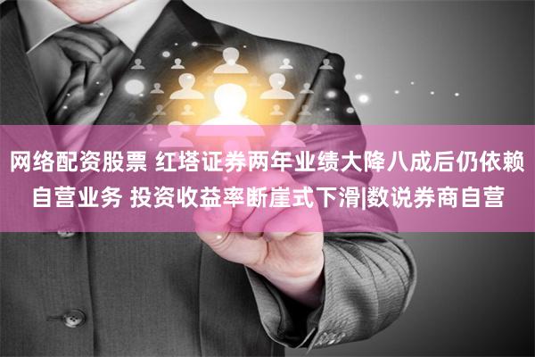 网络配资股票 红塔证券两年业绩大降八成后仍依赖自营业务 投资收益率断崖式下滑|数说券商自营