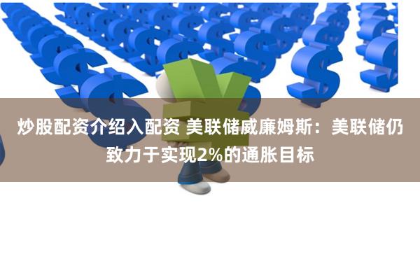 炒股配资介绍入配资 美联储威廉姆斯：美联储仍致力于实现2%的通胀目标