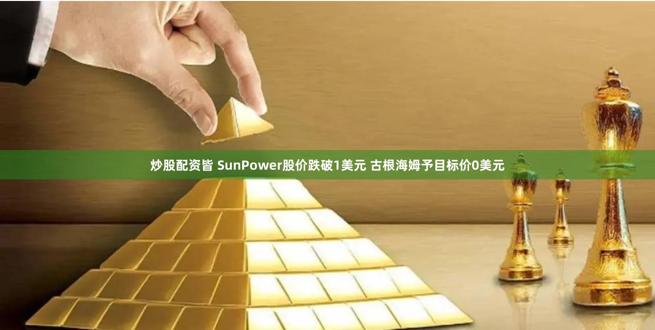 炒股配资皆 SunPower股价跌破1美元 古根海姆予目标价0美元