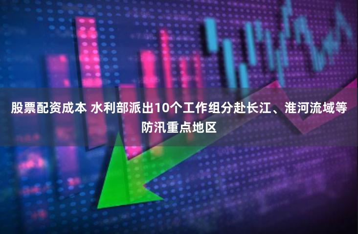股票配资成本 水利部派出10个工作组分赴长江、淮河流域等防汛重点地区