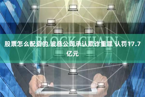 股票怎么配资的 波音公司承认欺诈重罪 认罚17.7亿元
