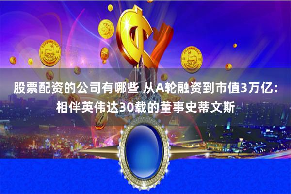 股票配资的公司有哪些 从A轮融资到市值3万亿：相伴英伟达30载的董事史蒂文斯