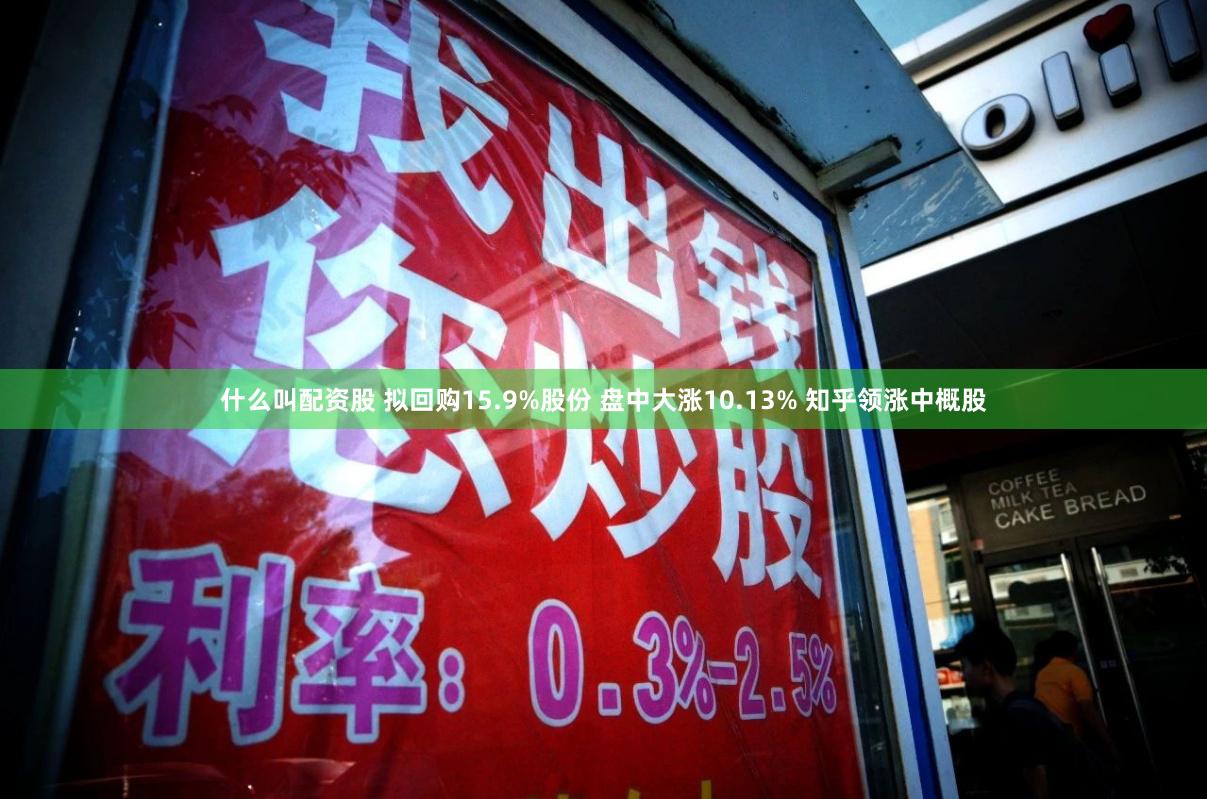 什么叫配资股 拟回购15.9%股份 盘中大涨10.13% 知乎领涨中概股