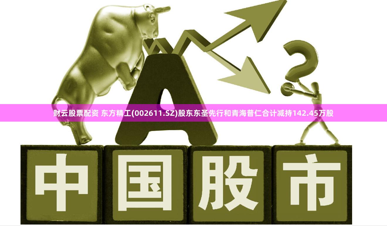 财云股票配资 东方精工(002611.SZ)股东东圣先行和青海普仁合计减持142.45万股
