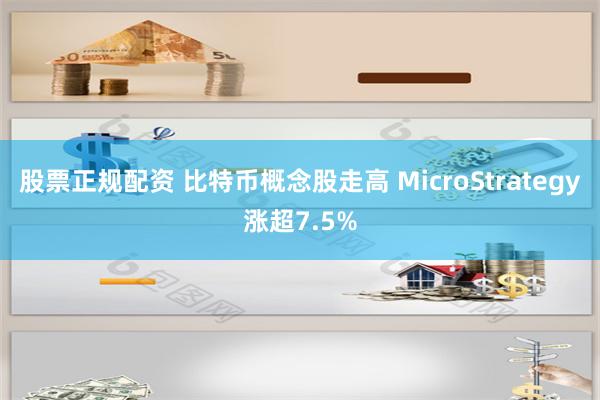 股票正规配资 比特币概念股走高 MicroStrategy涨超7.5%