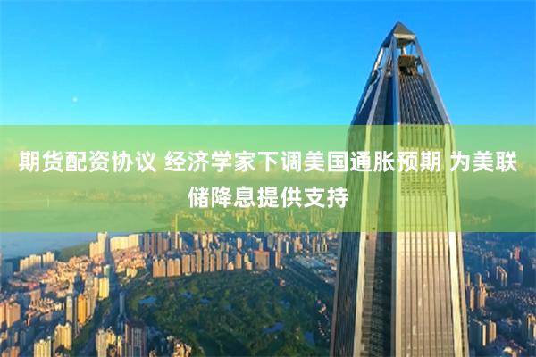 期货配资协议 经济学家下调美国通胀预期 为美联储降息提供支持