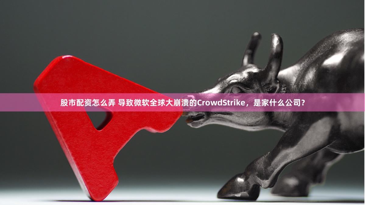 股市配资怎么弄 导致微软全球大崩溃的CrowdStrike，是家什么公司？