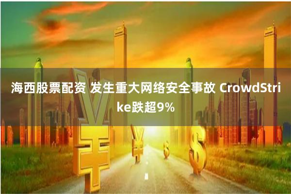 海西股票配资 发生重大网络安全事故 CrowdStrike跌超9%