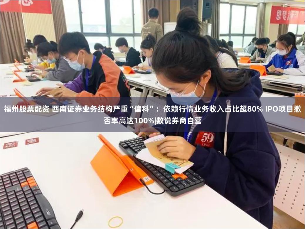 福州股票配资 西南证券业务结构严重“偏科”：依赖行情业务收入占比超80% IPO项目撤否率高达100%|数说券商自营