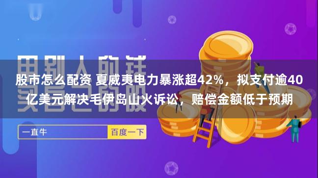 股市怎么配资 夏威夷电力暴涨超42%，拟支付逾40亿美元解决毛伊岛山火诉讼，赔偿金额低于预期