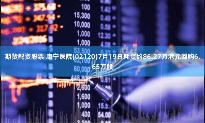期货配资股票 康宁医院(02120)7月19日耗资约86.27万港元回购6.65万股