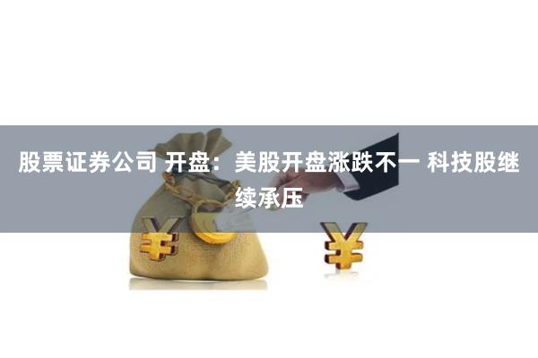 股票证券公司 开盘：美股开盘涨跌不一 科技股继续承压